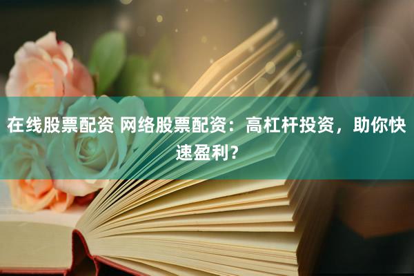 在线股票配资 网络股票配资：高杠杆投资，助你快速盈利？