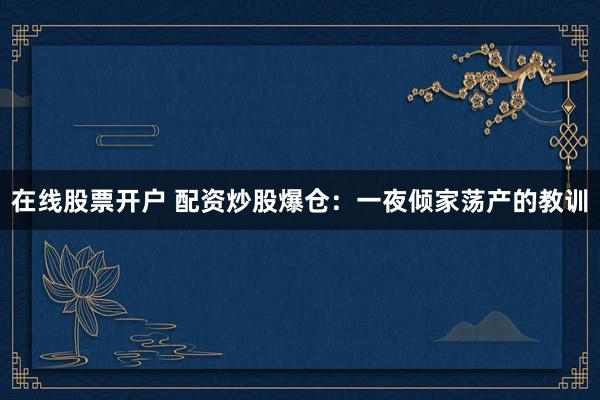 在线股票开户 配资炒股爆仓：一夜倾家荡产的教训
