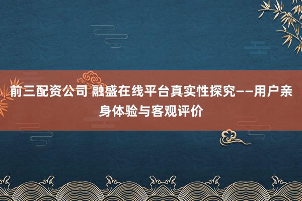 前三配资公司 融盛在线平台真实性探究——用户亲身体验与客观评价