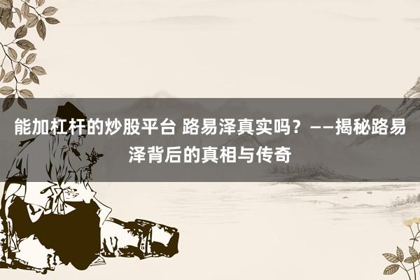能加杠杆的炒股平台 路易泽真实吗？——揭秘路易泽背后的真相与传奇
