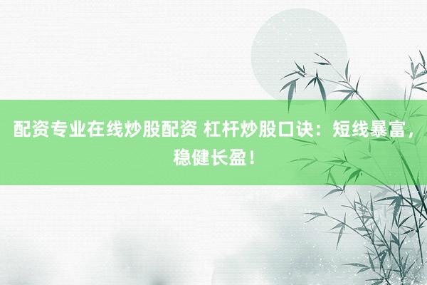 配资专业在线炒股配资 杠杆炒股口诀：短线暴富，稳健长盈！