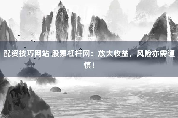配资技巧网站 股票杠杆网：放大收益，风险亦需谨慎！