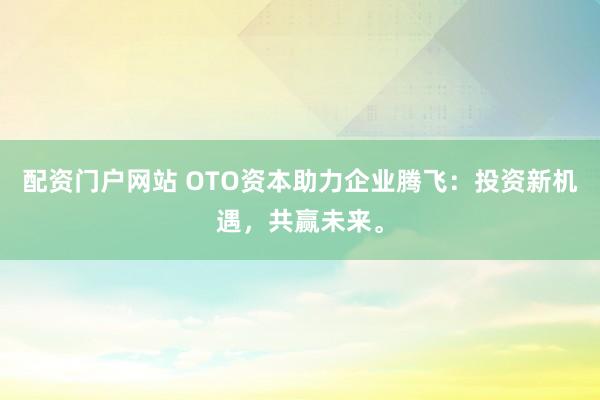 配资门户网站 OTO资本助力企业腾飞：投资新机遇，共赢未来。