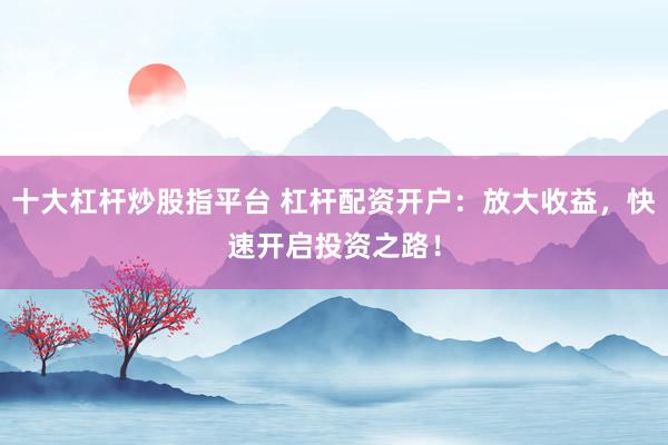 十大杠杆炒股指平台 杠杆配资开户：放大收益，快速开启投资之路！