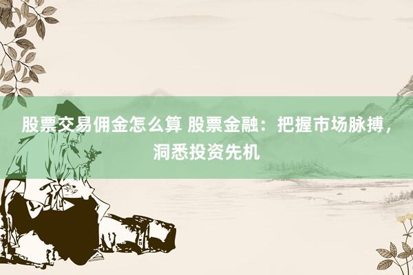 股票交易佣金怎么算 股票金融：把握市场脉搏，洞悉投资先机