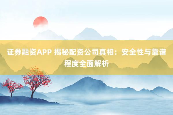 证券融资APP 揭秘配资公司真相：安全性与靠谱程度全面解析