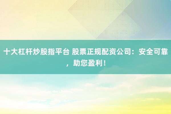 十大杠杆炒股指平台 股票正规配资公司：安全可靠，助您盈利！