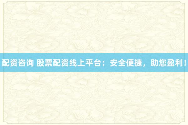 配资咨询 股票配资线上平台：安全便捷，助您盈利！