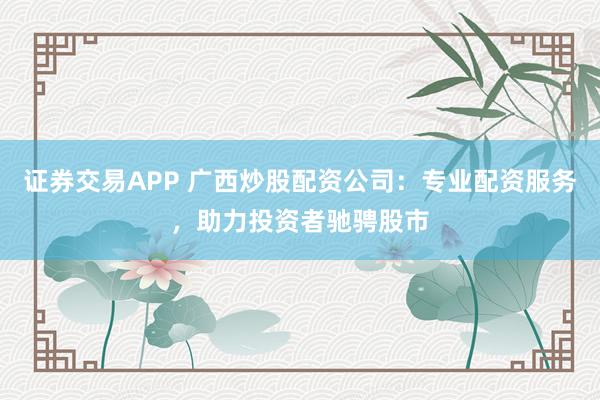 证券交易APP 广西炒股配资公司：专业配资服务，助力投资者驰骋股市