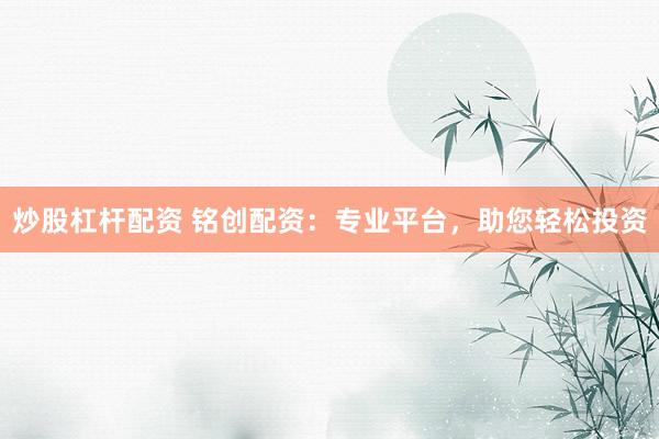 炒股杠杆配资 铭创配资：专业平台，助您轻松投资