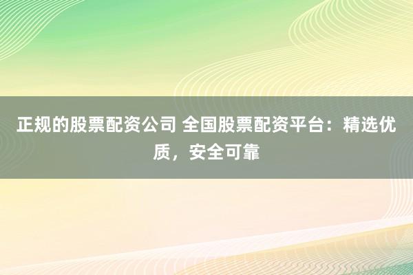 正规的股票配资公司 全国股票配资平台：精选优质，安全可靠