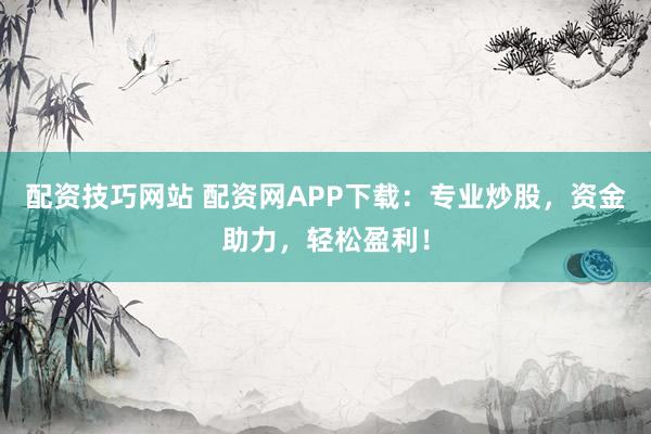 配资技巧网站 配资网APP下载：专业炒股，资金助力，轻松盈利！