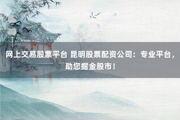 网上交易股票平台 昆明股票配资公司：专业平台，助您掘金股市！