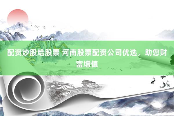 配资炒股给股票 河南股票配资公司优选，助您财富增值