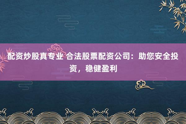 配资炒股真专业 合法股票配资公司：助您安全投资，稳健盈利