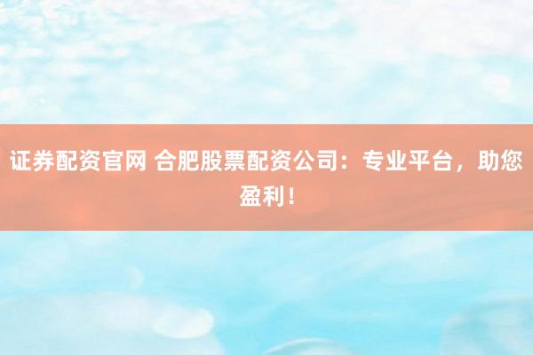 证券配资官网 合肥股票配资公司：专业平台，助您盈利！