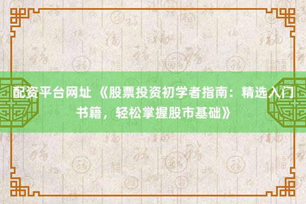 配资平台网址 《股票投资初学者指南：精选入门书籍，轻松掌握股市基础》