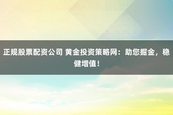 正规股票配资公司 黄金投资策略网：助您掘金，稳健增值！