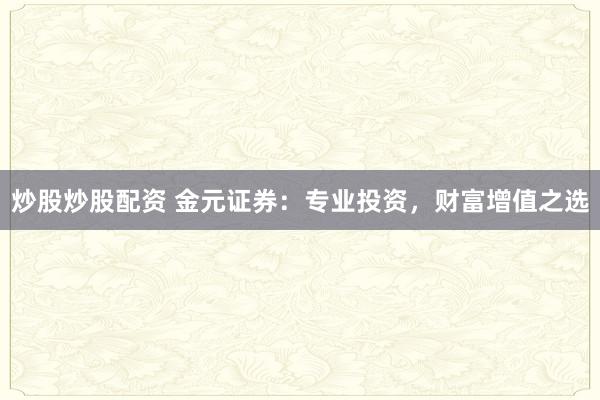 炒股炒股配资 金元证券：专业投资，财富增值之选