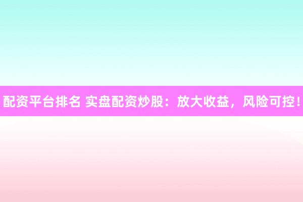 配资平台排名 实盘配资炒股：放大收益，风险可控！