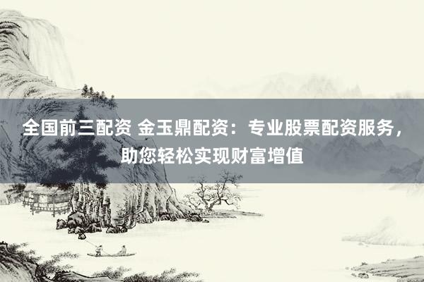 全国前三配资 金玉鼎配资：专业股票配资服务，助您轻松实现财富增值