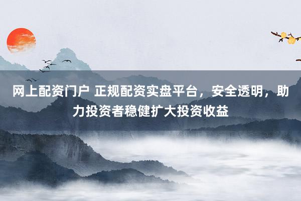 网上配资门户 正规配资实盘平台，安全透明，助力投资者稳健扩大投资收益