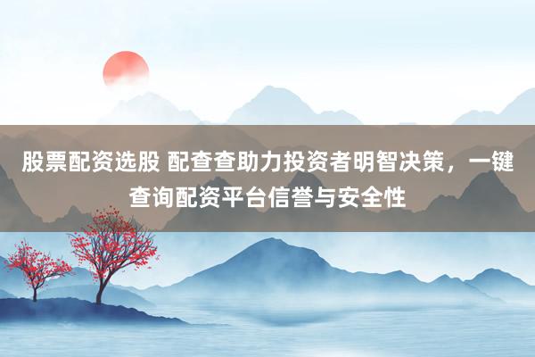 股票配资选股 配查查助力投资者明智决策，一键查询配资平台信誉与安全性