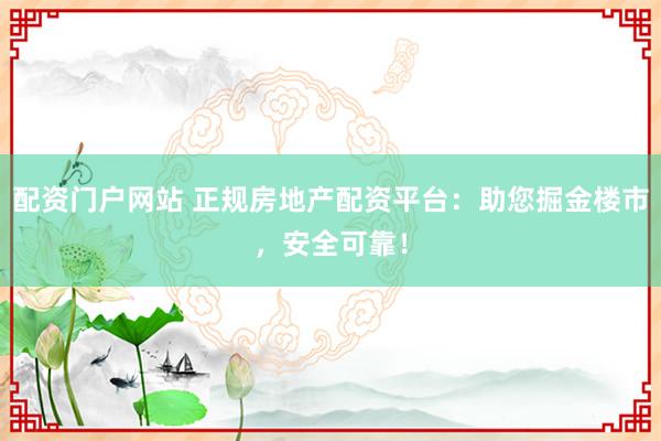 配资门户网站 正规房地产配资平台：助您掘金楼市，安全可靠！