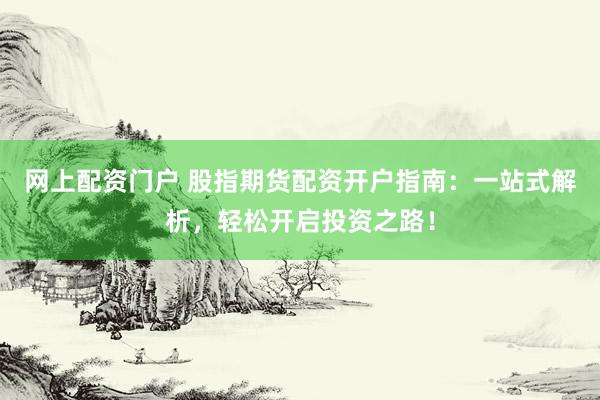 网上配资门户 股指期货配资开户指南：一站式解析，轻松开启投资之路！
