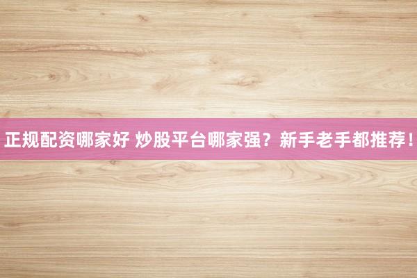 正规配资哪家好 炒股平台哪家强？新手老手都推荐！