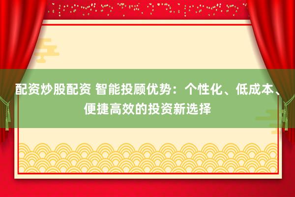 配资炒股配资 智能投顾优势：个性化、低成本、便捷高效的投资新选择
