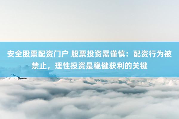 安全股票配资门户 股票投资需谨慎：配资行为被禁止，理性投资是稳健获利的关键