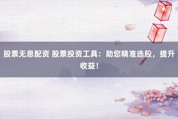 股票无息配资 股票投资工具：助您精准选股，提升收益！