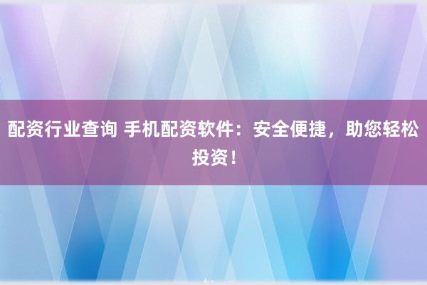 配资行业查询 手机配资软件：安全便捷，助您轻松投资！