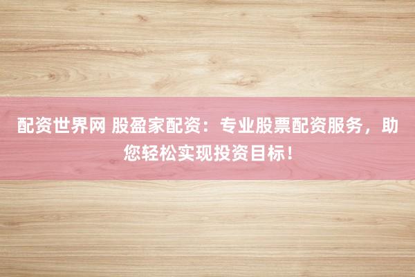 配资世界网 股盈家配资：专业股票配资服务，助您轻松实现投资目标！