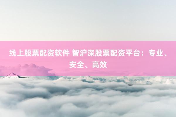 线上股票配资软件 智沪深股票配资平台：专业、安全、高效