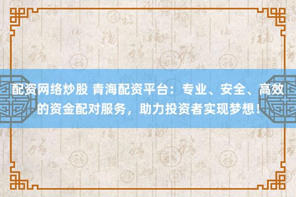 配资网络炒股 青海配资平台：专业、安全、高效的资金配对服务，助力投资者实现梦想！