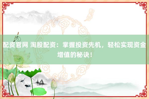 配资官网 淘股配资：掌握投资先机，轻松实现资金增值的秘诀！