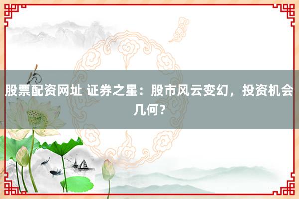 股票配资网址 证券之星：股市风云变幻，投资机会几何？