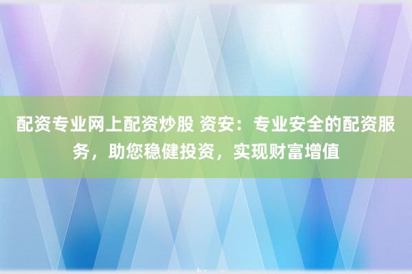 配资专业网上配资炒股 资安：专业安全的配资服务，助您稳健投资，实现财富增值