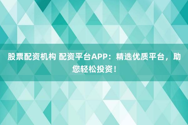 股票配资机构 配资平台APP：精选优质平台，助您轻松投资！