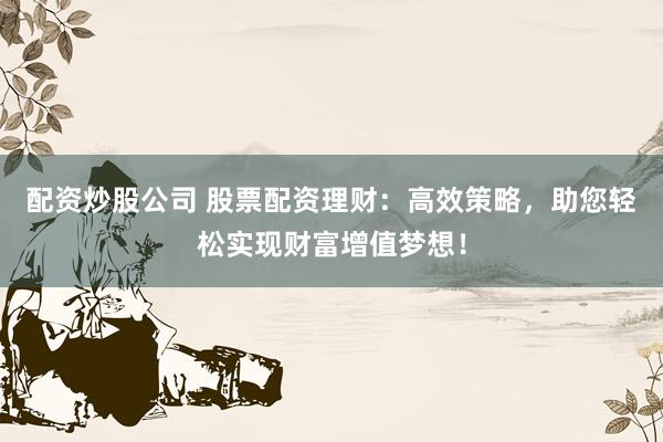 配资炒股公司 股票配资理财：高效策略，助您轻松实现财富增值梦想！