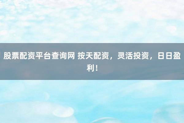 股票配资平台查询网 按天配资，灵活投资，日日盈利！
