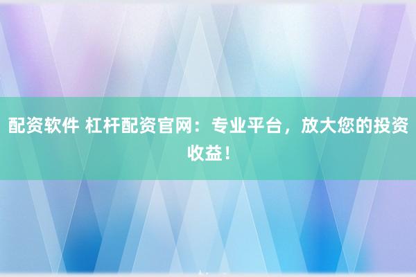 配资软件 杠杆配资官网：专业平台，放大您的投资收益！