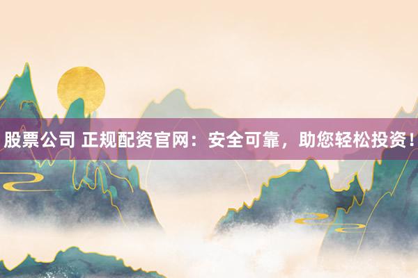 股票公司 正规配资官网：安全可靠，助您轻松投资！