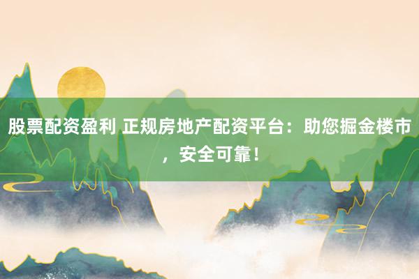 股票配资盈利 正规房地产配资平台：助您掘金楼市，安全可靠！