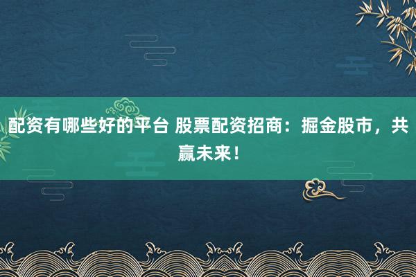 配资有哪些好的平台 股票配资招商：掘金股市，共赢未来！