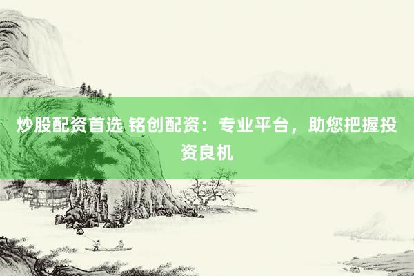 炒股配资首选 铭创配资：专业平台，助您把握投资良机