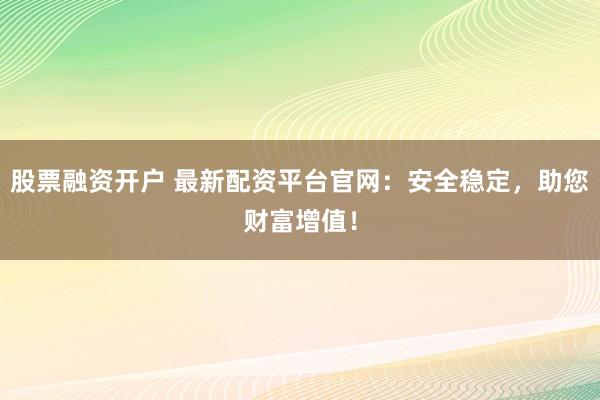 股票融资开户 最新配资平台官网：安全稳定，助您财富增值！