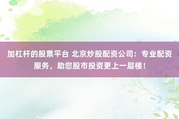 加杠杆的股票平台 北京炒股配资公司：专业配资服务，助您股市投资更上一层楼！